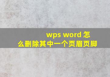 wps word 怎么删除其中一个页眉页脚